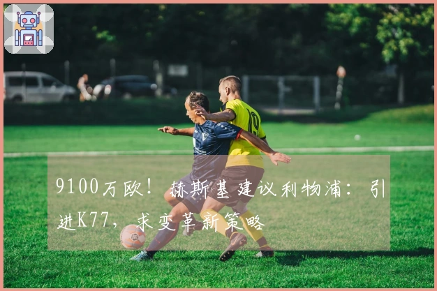 9100万欧！赫斯基建议利物浦：引进K77，求变革新策略
