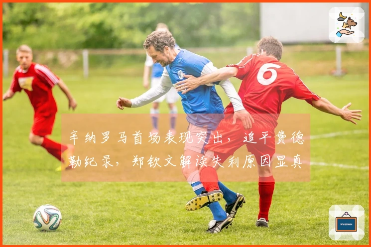 辛纳罗马首场表现突出，追平费德勒纪录，郑钦文解读失利原因显真实态度