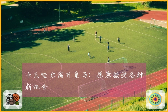 卡瓦哈尔离开皇马：愿意接受各种新机会